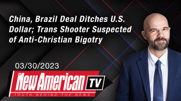 China, Brazil Deal Ditches U.S. Dollar; Trans Shooter Suspected of Anti-Christian Bigotry 