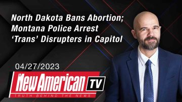 North Dakota Bans Abortion; Montana Police Arrest ‘Trans’ Disrupters in Capitol